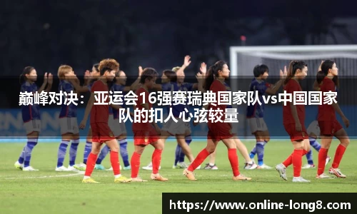 巅峰对决：亚运会16强赛瑞典国家队vs中国国家队的扣人心弦较量
