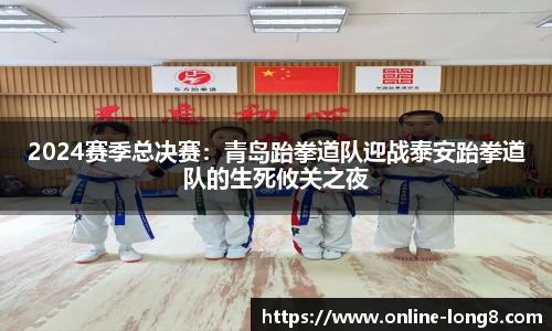 2024赛季总决赛：青岛跆拳道队迎战泰安跆拳道队的生死攸关之夜