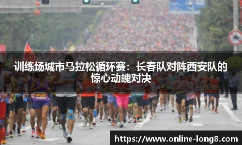 训练场城市马拉松循环赛：长春队对阵西安队的惊心动魄对决