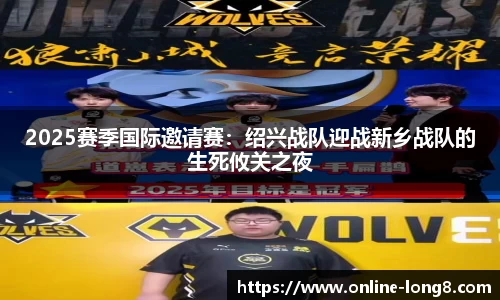 2025赛季国际邀请赛：绍兴战队迎战新乡战队的生死攸关之夜